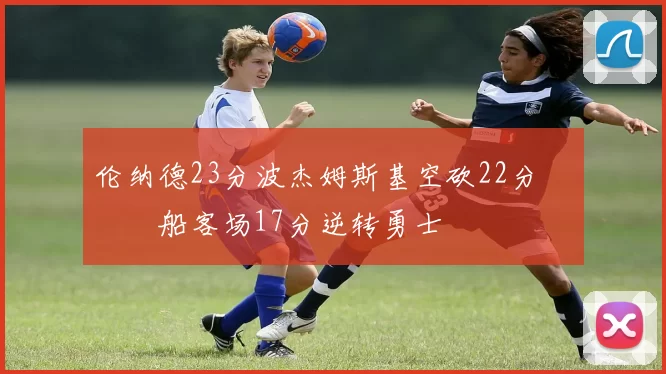 伦纳德23分波杰姆斯基空砍22分 快船客场17分逆转勇士