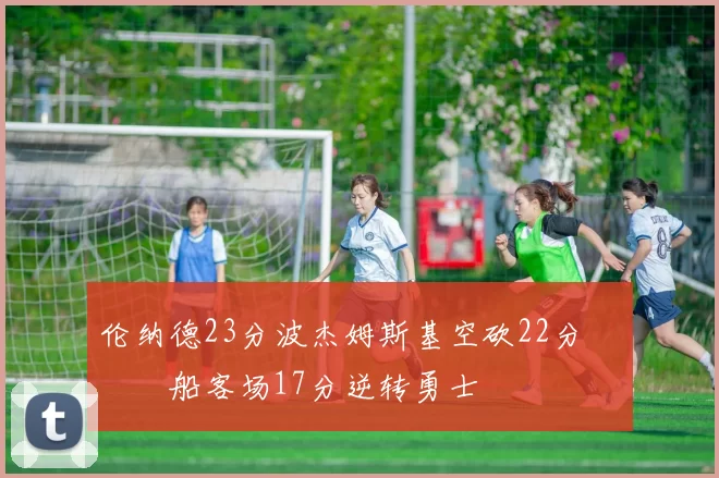 伦纳德23分波杰姆斯基空砍22分 快船客场17分逆转勇士