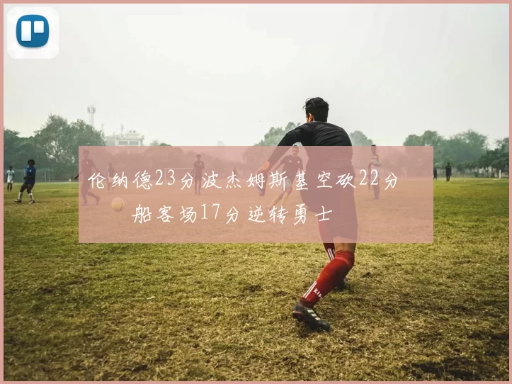 伦纳德23分波杰姆斯基空砍22分 快船客场17分逆转勇士