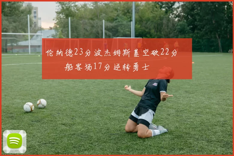 伦纳德23分波杰姆斯基空砍22分 快船客场17分逆转勇士
