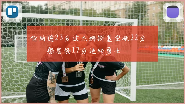 伦纳德23分波杰姆斯基空砍22分 快船客场17分逆转勇士