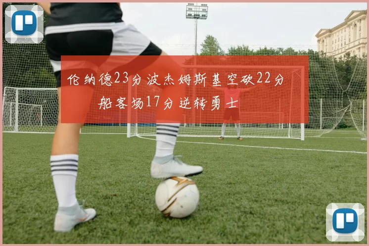 伦纳德23分波杰姆斯基空砍22分 快船客场17分逆转勇士