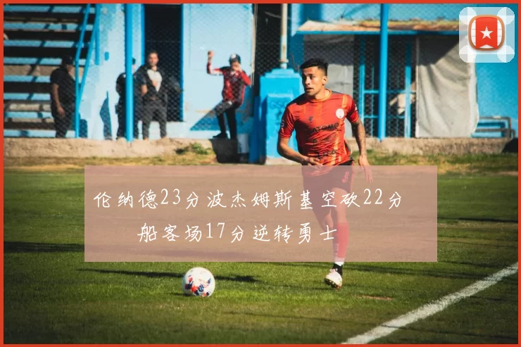 伦纳德23分波杰姆斯基空砍22分 快船客场17分逆转勇士