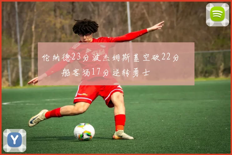 伦纳德23分波杰姆斯基空砍22分 快船客场17分逆转勇士