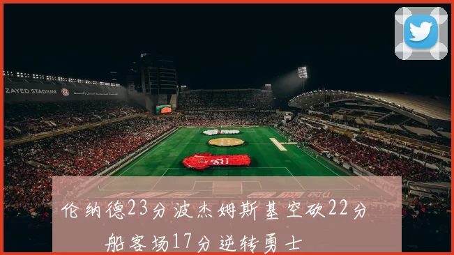 伦纳德23分波杰姆斯基空砍22分 快船客场17分逆转勇士