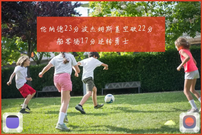 伦纳德23分波杰姆斯基空砍22分 快船客场17分逆转勇士