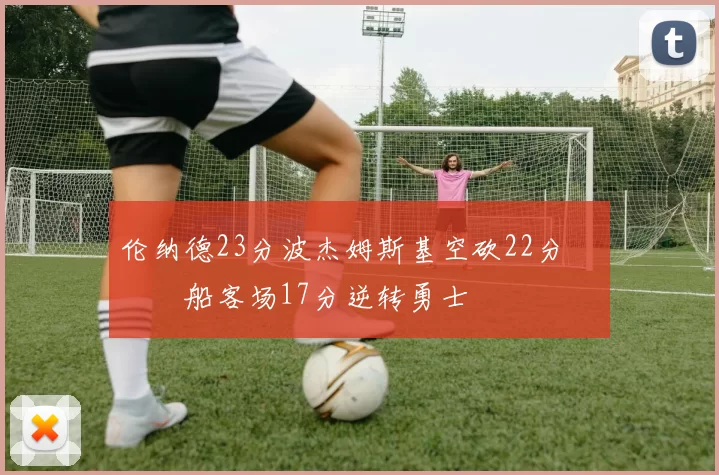 伦纳德23分波杰姆斯基空砍22分 快船客场17分逆转勇士