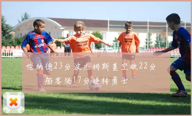 伦纳德23分波杰姆斯基空砍22分 快船客场17分逆转勇士