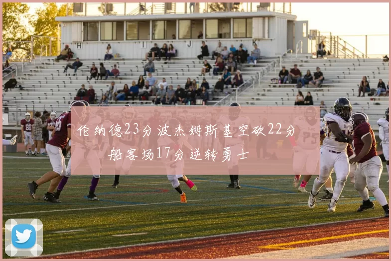 伦纳德23分波杰姆斯基空砍22分 快船客场17分逆转勇士