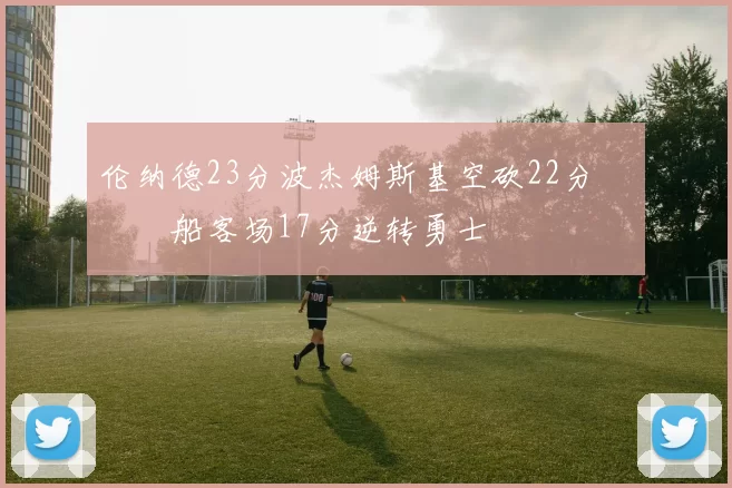 伦纳德23分波杰姆斯基空砍22分 快船客场17分逆转勇士