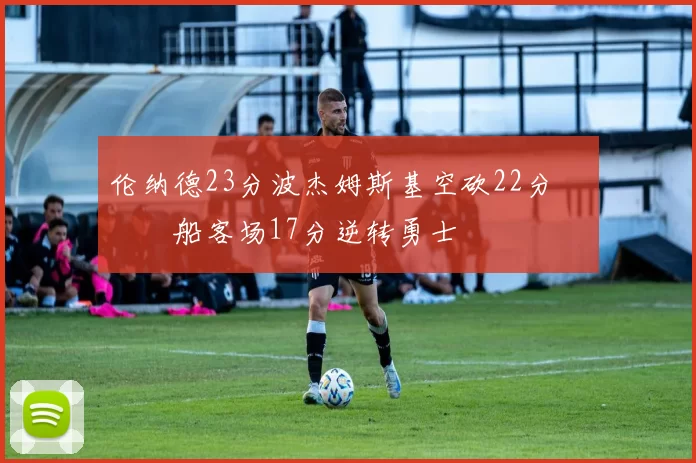 伦纳德23分波杰姆斯基空砍22分 快船客场17分逆转勇士