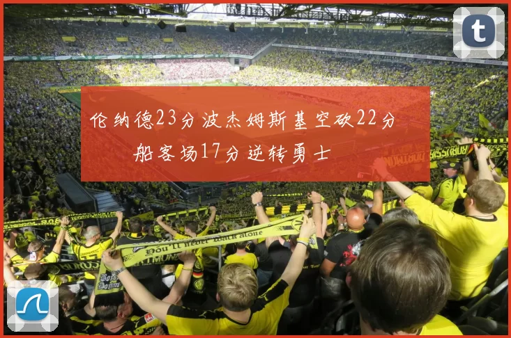 伦纳德23分波杰姆斯基空砍22分 快船客场17分逆转勇士