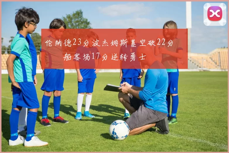 伦纳德23分波杰姆斯基空砍22分 快船客场17分逆转勇士