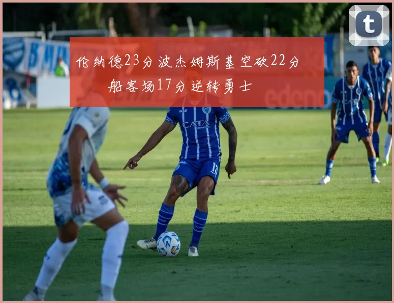 伦纳德23分波杰姆斯基空砍22分 快船客场17分逆转勇士