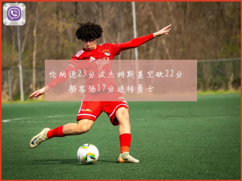 伦纳德23分波杰姆斯基空砍22分 快船客场17分逆转勇士