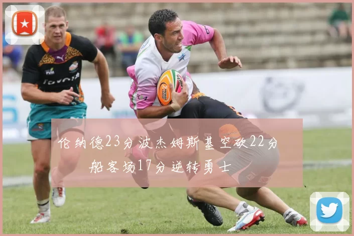 伦纳德23分波杰姆斯基空砍22分 快船客场17分逆转勇士