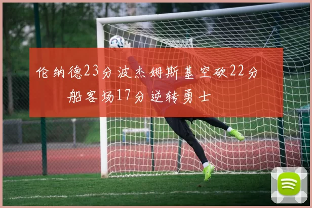 伦纳德23分波杰姆斯基空砍22分 快船客场17分逆转勇士