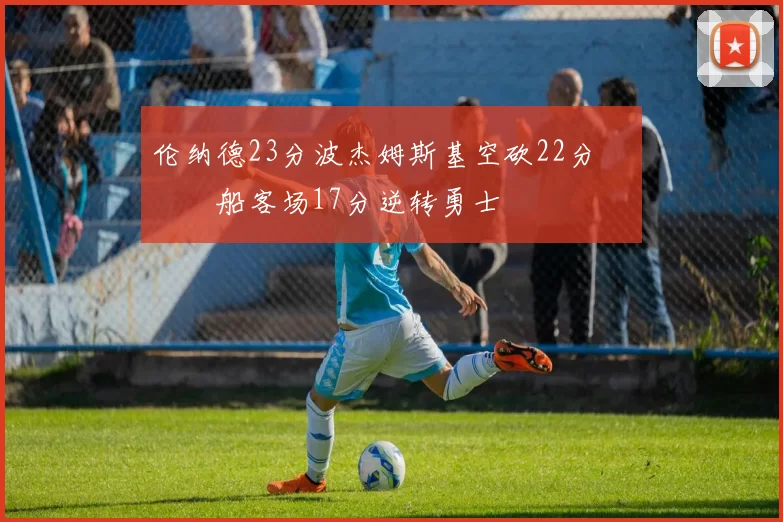 伦纳德23分波杰姆斯基空砍22分 快船客场17分逆转勇士