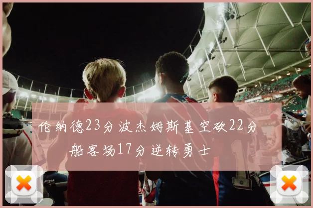 伦纳德23分波杰姆斯基空砍22分 快船客场17分逆转勇士