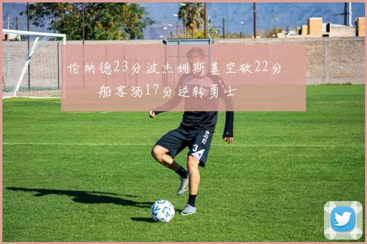 伦纳德23分波杰姆斯基空砍22分 快船客场17分逆转勇士