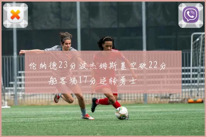 伦纳德23分波杰姆斯基空砍22分 快船客场17分逆转勇士