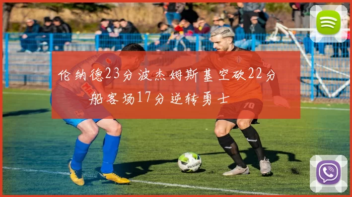 伦纳德23分波杰姆斯基空砍22分 快船客场17分逆转勇士