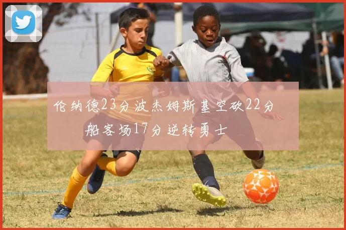 伦纳德23分波杰姆斯基空砍22分 快船客场17分逆转勇士