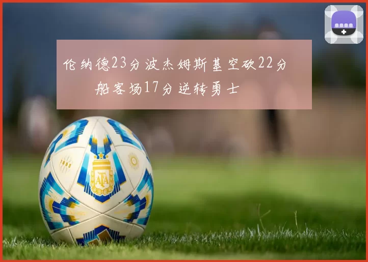 伦纳德23分波杰姆斯基空砍22分 快船客场17分逆转勇士