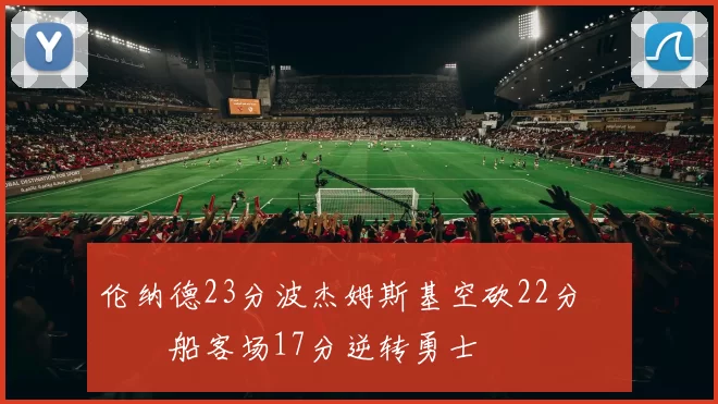 伦纳德23分波杰姆斯基空砍22分 快船客场17分逆转勇士