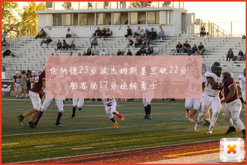 伦纳德23分波杰姆斯基空砍22分 快船客场17分逆转勇士