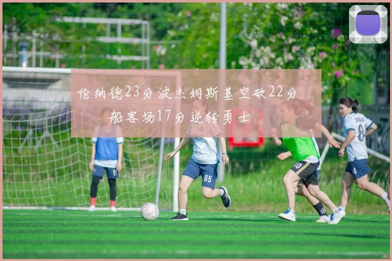 伦纳德23分波杰姆斯基空砍22分 快船客场17分逆转勇士