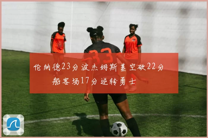 伦纳德23分波杰姆斯基空砍22分 快船客场17分逆转勇士