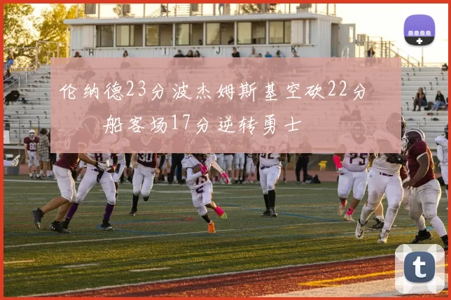 伦纳德23分波杰姆斯基空砍22分 快船客场17分逆转勇士