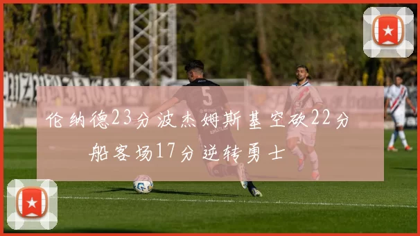 伦纳德23分波杰姆斯基空砍22分 快船客场17分逆转勇士