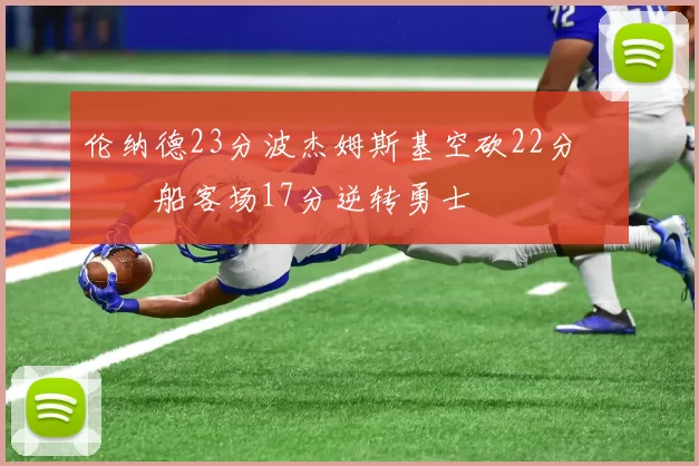 伦纳德23分波杰姆斯基空砍22分 快船客场17分逆转勇士