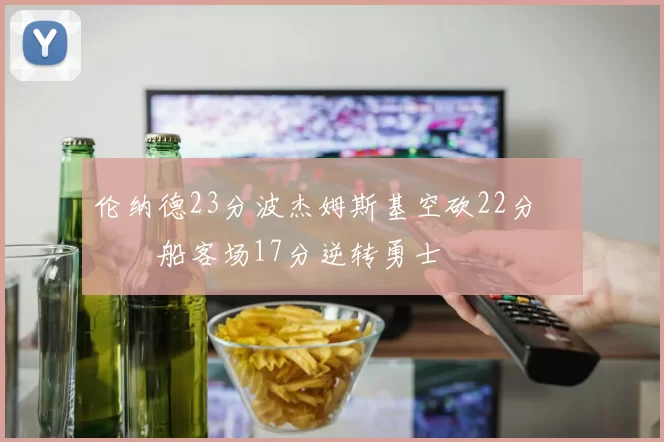 伦纳德23分波杰姆斯基空砍22分 快船客场17分逆转勇士