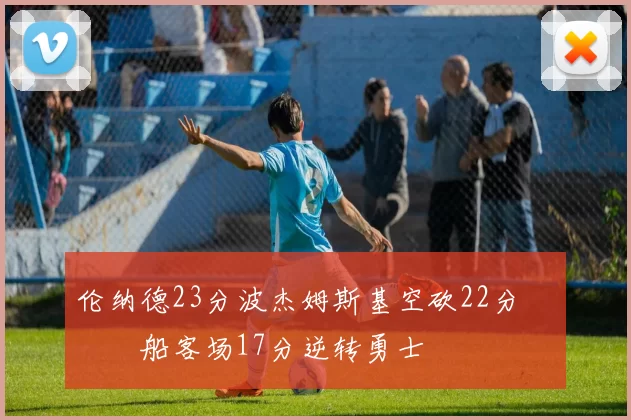 伦纳德23分波杰姆斯基空砍22分 快船客场17分逆转勇士