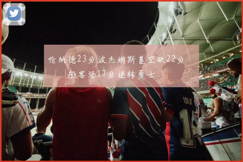 伦纳德23分波杰姆斯基空砍22分 快船客场17分逆转勇士