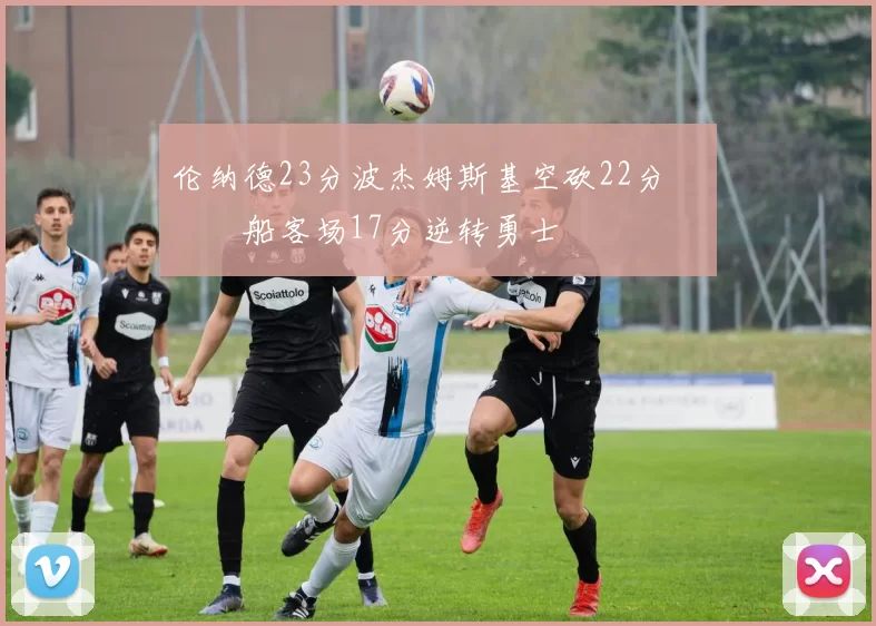 伦纳德23分波杰姆斯基空砍22分 快船客场17分逆转勇士