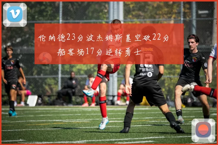 伦纳德23分波杰姆斯基空砍22分 快船客场17分逆转勇士