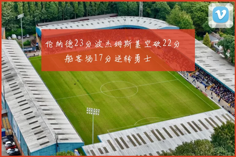 伦纳德23分波杰姆斯基空砍22分 快船客场17分逆转勇士