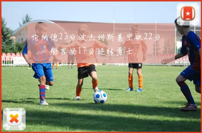 伦纳德23分波杰姆斯基空砍22分 快船客场17分逆转勇士