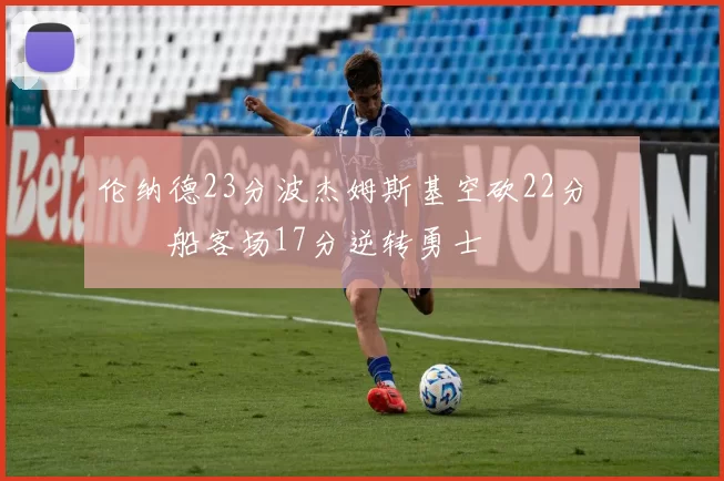 伦纳德23分波杰姆斯基空砍22分 快船客场17分逆转勇士