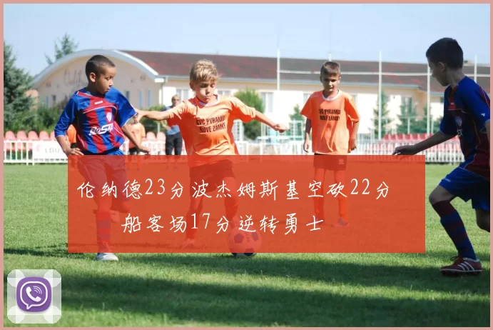 伦纳德23分波杰姆斯基空砍22分 快船客场17分逆转勇士