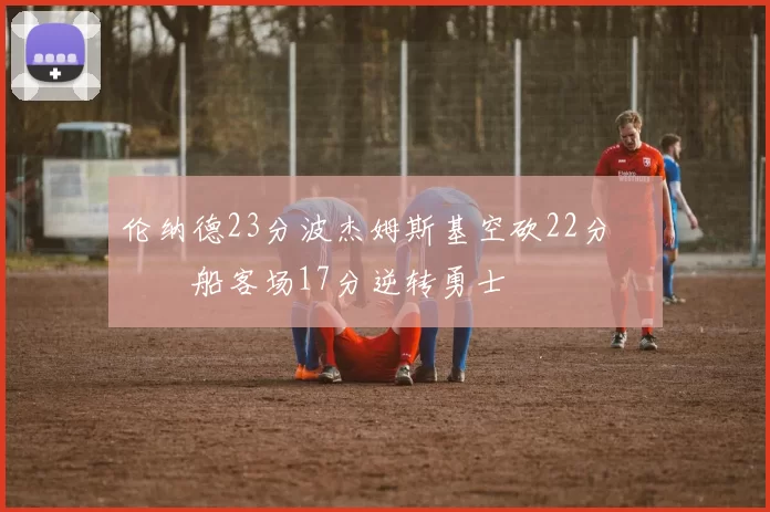 伦纳德23分波杰姆斯基空砍22分 快船客场17分逆转勇士