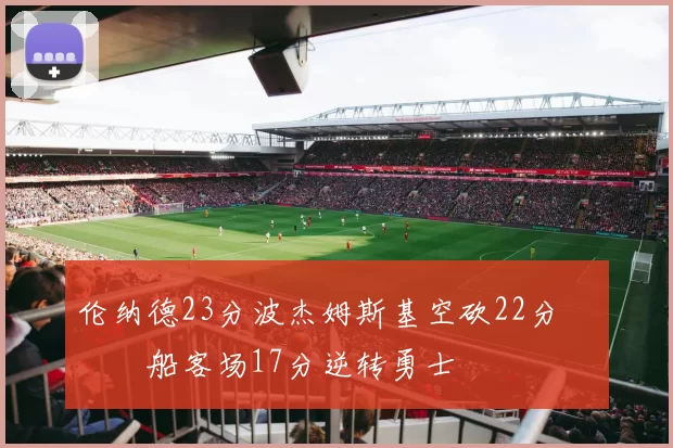 伦纳德23分波杰姆斯基空砍22分 快船客场17分逆转勇士