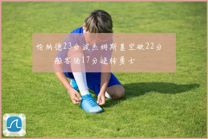 伦纳德23分波杰姆斯基空砍22分 快船客场17分逆转勇士