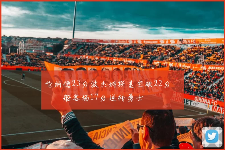 伦纳德23分波杰姆斯基空砍22分 快船客场17分逆转勇士