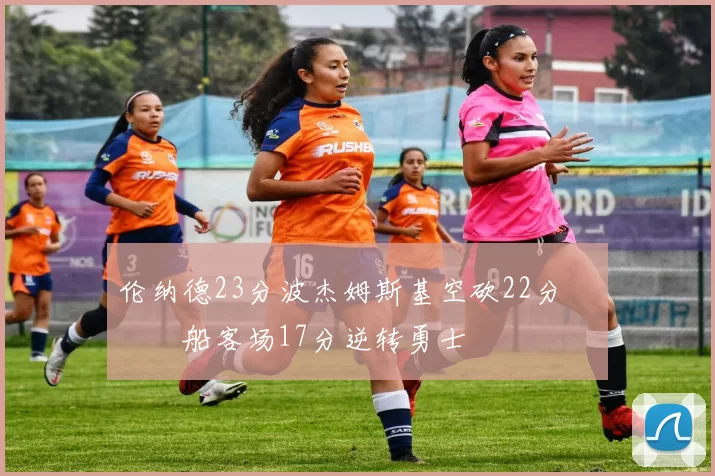 伦纳德23分波杰姆斯基空砍22分 快船客场17分逆转勇士