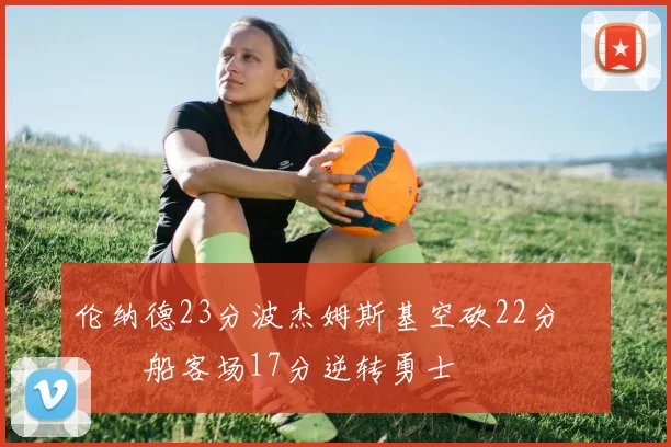 伦纳德23分波杰姆斯基空砍22分 快船客场17分逆转勇士